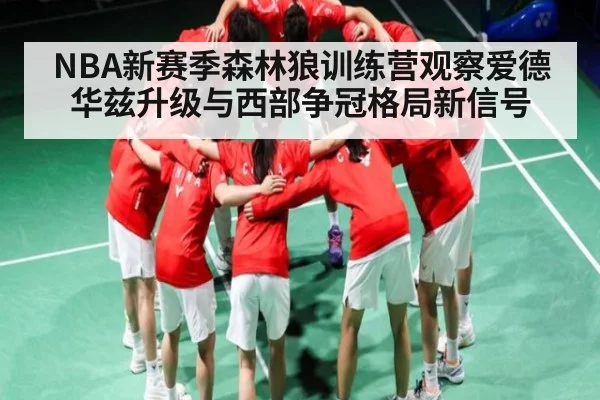 NBA新赛季森林狼训练营观察爱德华兹升级与西部争冠格局新信号