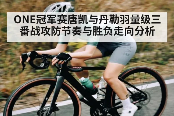 ONE冠军赛唐凯与丹勒羽量级三番战攻防节奏与胜负走向分析