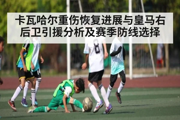卡瓦哈尔重伤恢复进展与皇马右后卫引援分析及赛季防线选择