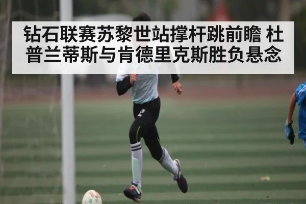 钻石联赛苏黎世站撑杆跳前瞻 杜普兰蒂斯与肯德里克斯胜负悬念